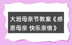 大班母親節(jié)教案《感恩母親 快樂親情》