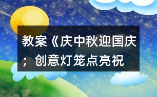 教案《慶中秋、迎國慶；創(chuàng)意燈籠、點亮祝福》