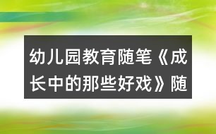 幼兒園教育隨筆《成長(zhǎng)中的那些好戲》隨筆