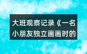 大班觀察記錄《一名小朋友獨(dú)立畫畫時(shí)的表現(xiàn)》