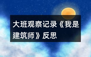 大班觀察記錄《我是建筑師》反思