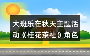 大班樂在秋天主題活動《桂花茶社》角色扮演區(qū)域活動方案