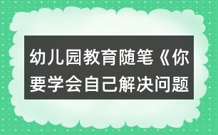 幼兒園教育隨筆《你要學會自己解決問題》