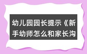 幼兒園園長提示《新手幼師怎么和家長溝通？》