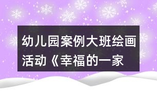 幼兒園案例—大班繪畫(huà)活動(dòng)《幸福的一家》教案與教學(xué)反思