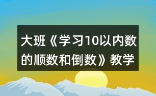 大班《學習10以內數(shù)的順數(shù)和倒數(shù)》教學設計