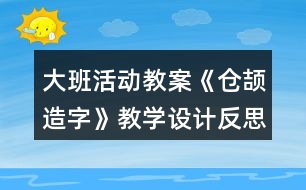 大班活動(dòng)教案《倉(cāng)頡造字》教學(xué)設(shè)計(jì)反思