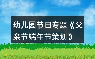 幼兒園節(jié)日專題《父親節(jié)、端午節(jié)策劃》親子活動(dòng)方案