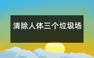 清除人體三個(gè)“垃圾場(chǎng)”