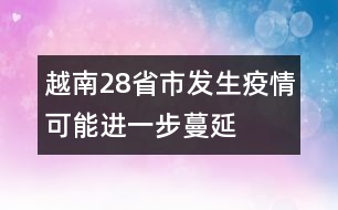 越南28省市發(fā)生疫情可能進(jìn)一步蔓延