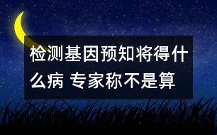 檢測基因預知將得什么病 專家稱不是算命