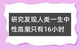 研究發(fā)現(xiàn)人類一生中性高潮只有16小時(shí)