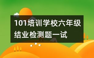 101培訓(xùn)學(xué)校六年級(jí)結(jié)業(yè)檢測(cè)題一試