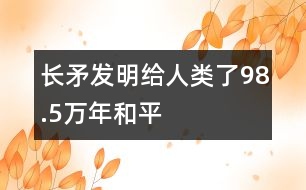 長(zhǎng)矛發(fā)明給人類了98.5萬(wàn)年和平