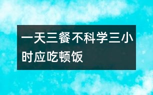 一天三餐不科學(xué)三小時應(yīng)吃頓飯