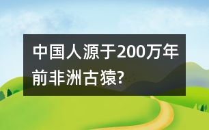 中國(guó)人源于200萬年前非洲古猿?