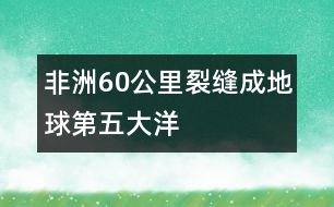 非洲60公里裂縫成地球第五大洋