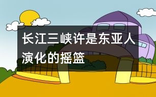 長江三峽許是東亞人演化的搖籃