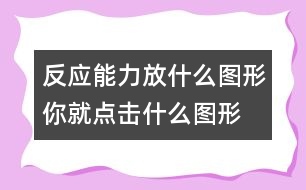 反應(yīng)能力：放什么圖形你就點擊什么圖形