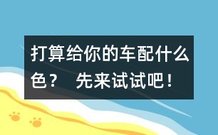 打算給你的車配什么色？  先來試試吧！