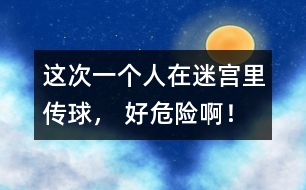 這次一個(gè)人在迷宮里傳球， 好危險(xiǎn)??！