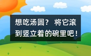 想吃湯圓？ 將它滾到豎立著的碗里吧！