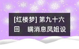 [紅樓夢] 第九十六回    瞞消息鳳姐設(shè)奇謀  泄機關(guān)顰兒迷本性