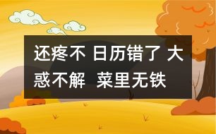 還疼不 日歷錯(cuò)了 大惑不解  菜里無(wú)鐵