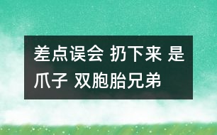 差點(diǎn)誤會(huì) 扔下來(lái) 是爪子 雙胞胎兄弟