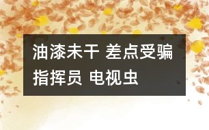 油漆未干 差點(diǎn)受騙 指揮員 電視蟲(chóng)