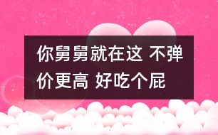 你舅舅就在這 不彈價(jià)更高 好吃個(gè)屁