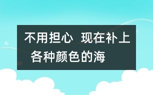 不用擔心  現(xiàn)在補上  各種顏色的海